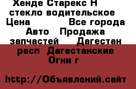Хенде Старекс Н1 1999 стекло водительское › Цена ­ 2 500 - Все города Авто » Продажа запчастей   . Дагестан респ.,Дагестанские Огни г.